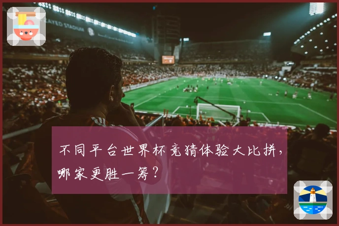 不同平台世界杯竞猜体验大比拼，哪家更胜一筹？