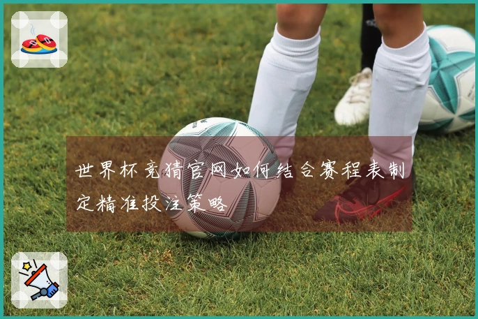 世界杯竞猜官网如何结合赛程表制定精准投注策略
