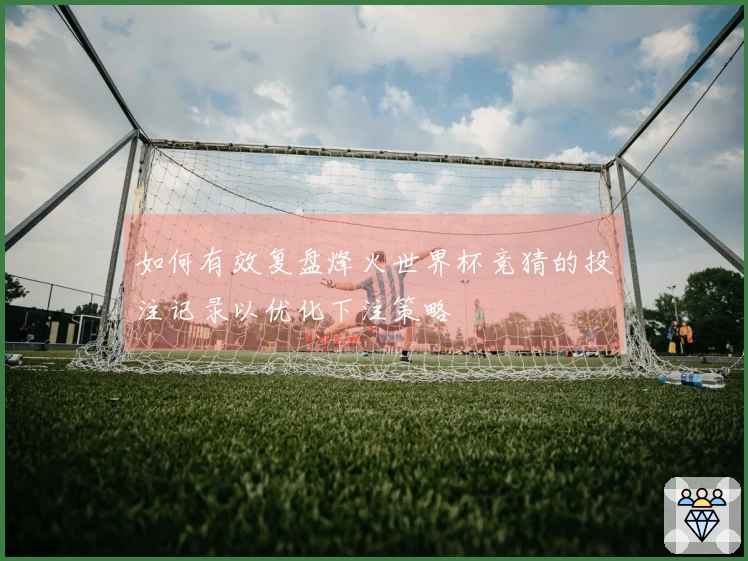 如何有效复盘烽火世界杯竞猜的投注记录以优化下注策略