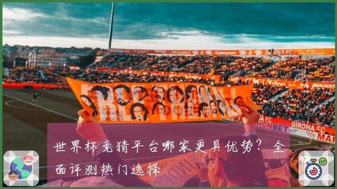 世界杯竞猜平台哪家更具优势？全面评测热门选择