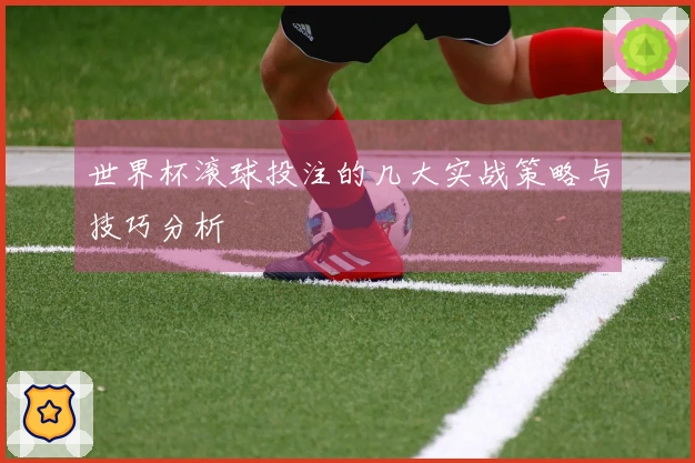 世界杯滚球投注的几大实战策略与技巧分析