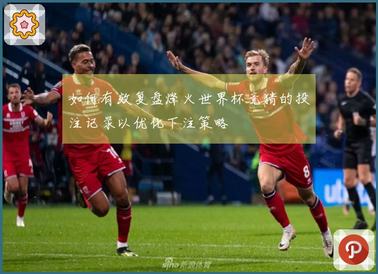 如何有效复盘烽火世界杯竞猜的投注记录以优化下注策略