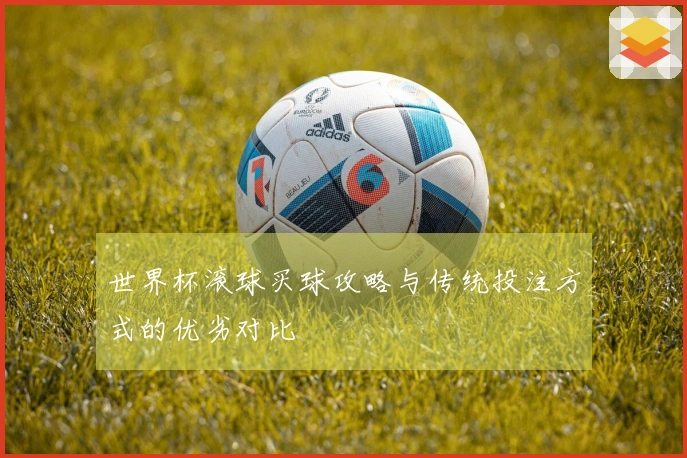 世界杯滚球买球攻略与传统投注方式的优劣对比