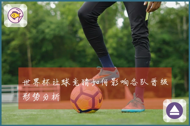 世界杯让球竞猜如何影响各队晋级形势分析