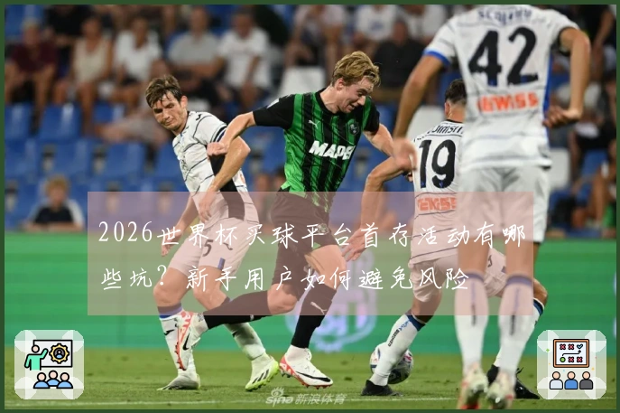 2026世界杯买球平台首存活动有哪些坑？新手用户如何避免风险