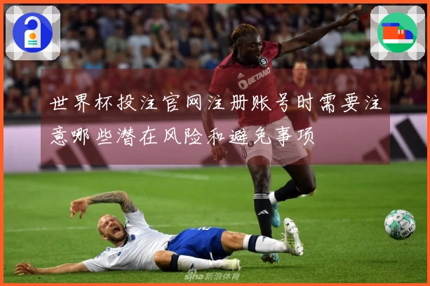 世界杯投注官网注册账号时需要注意哪些潜在风险和避免事项