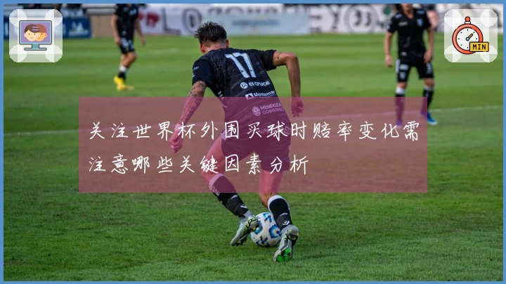 关注世界杯外围买球时赔率变化需注意哪些关键因素分析