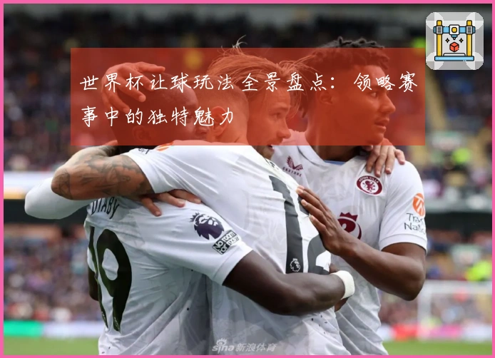 世界杯让球玩法全景盘点：领略赛事中的独特魅力