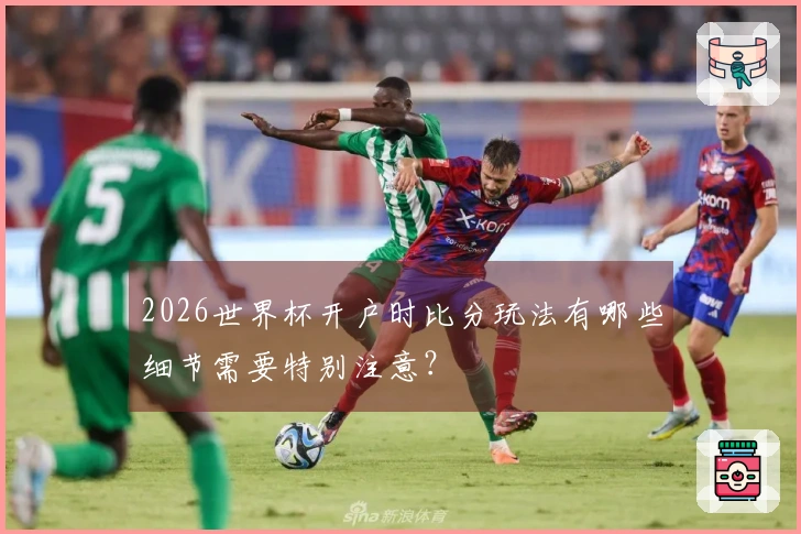 2026世界杯开户时比分玩法有哪些细节需要特别注意？
