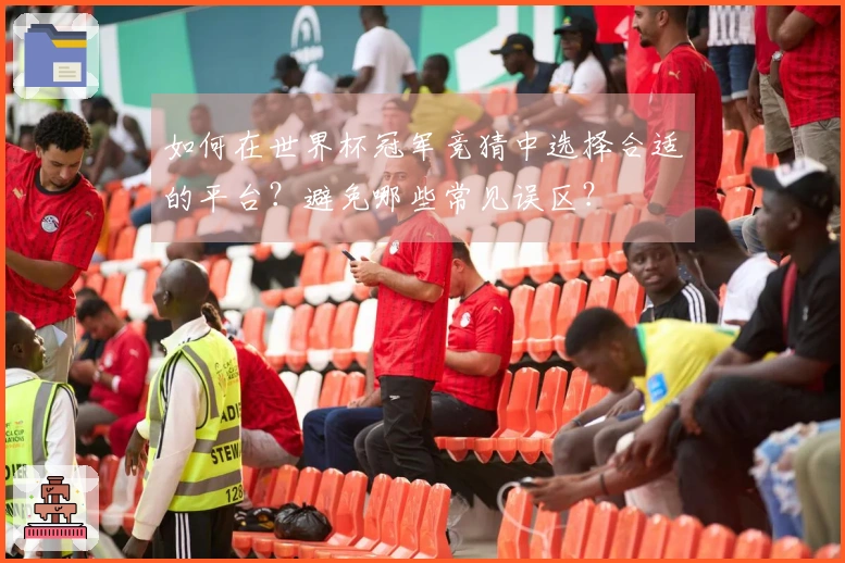 如何在世界杯冠军竞猜中选择合适的平台？避免哪些常见误区？