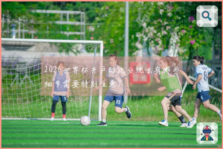 2026世界杯开户时比分玩法有哪些细节需要特别注意？