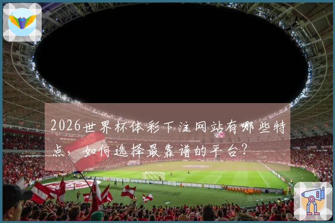 2026世界杯体彩下注网站有哪些特点，如何选择最靠谱的平台？