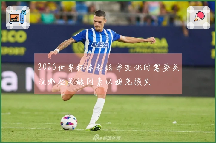 2026世界杯体彩赔率变化时需要关注哪些关键因素以避免损失