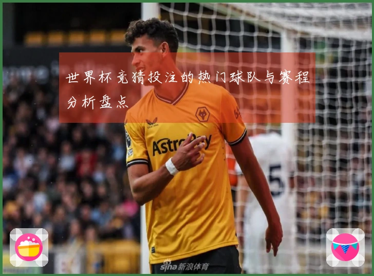 世界杯竞猜投注的热门球队与赛程分析盘点