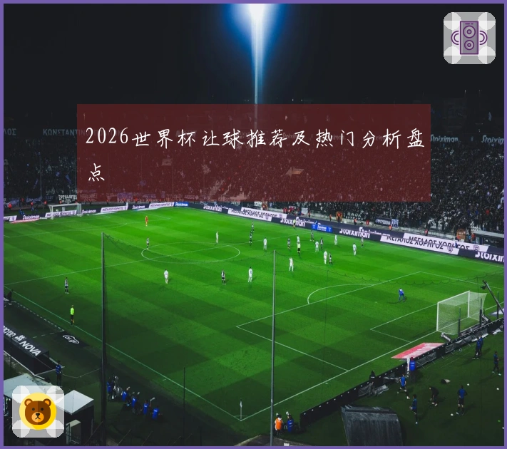 2026世界杯让球推荐及热门分析盘点