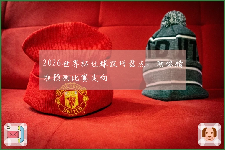 2026世界杯让球技巧盘点，助你精准预测比赛走向