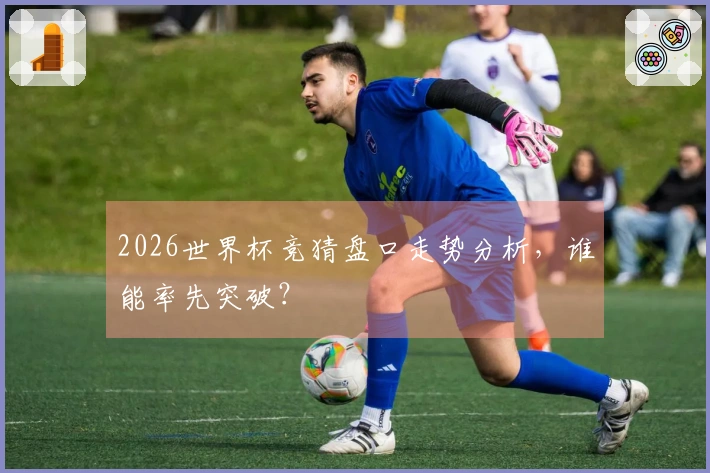 2026世界杯竞猜盘口走势分析，谁能率先突破？