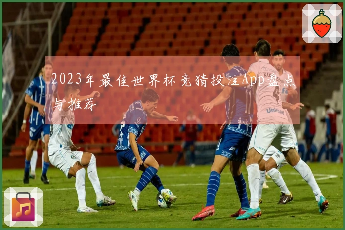 2023年最佳世界杯竞猜投注App盘点与推荐