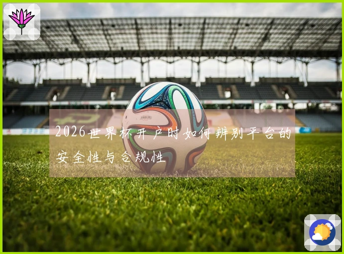 2026世界杯开户时如何辨别平台的安全性与合规性