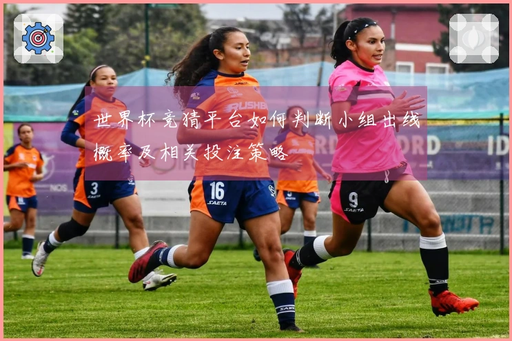 世界杯竞猜平台如何判断小组出线概率及相关投注策略