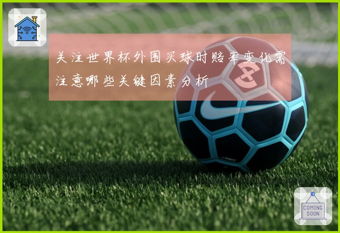 关注世界杯外围买球时赔率变化需注意哪些关键因素分析