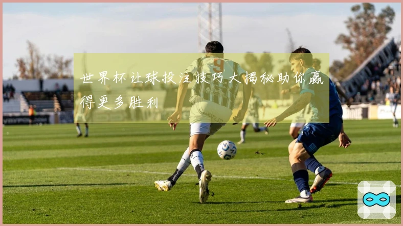 世界杯让球投注技巧大揭秘助你赢得更多胜利
